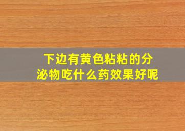 下边有黄色粘粘的分泌物吃什么药效果好呢