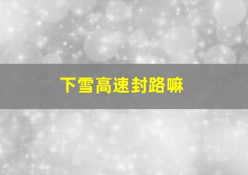 下雪高速封路嘛