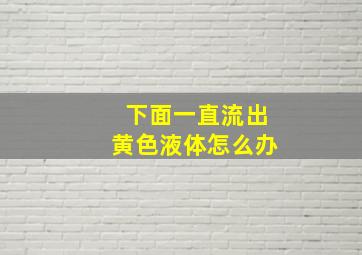 下面一直流出黄色液体怎么办