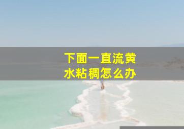 下面一直流黄水粘稠怎么办