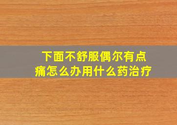 下面不舒服偶尔有点痛怎么办用什么药治疗