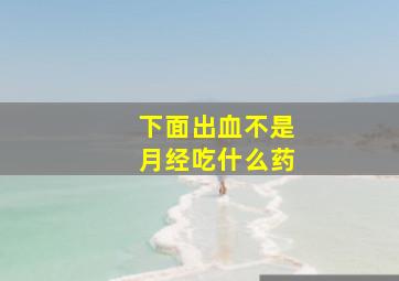 下面出血不是月经吃什么药