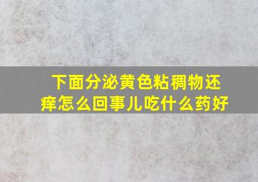 下面分泌黄色粘稠物还痒怎么回事儿吃什么药好