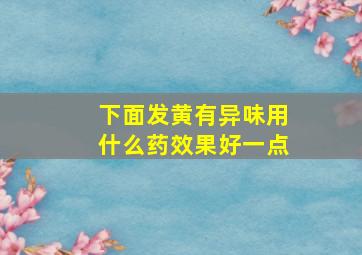 下面发黄有异味用什么药效果好一点