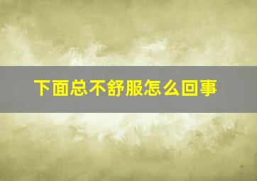 下面总不舒服怎么回事