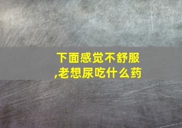 下面感觉不舒服,老想尿吃什么药