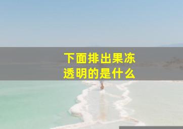 下面排出果冻透明的是什么