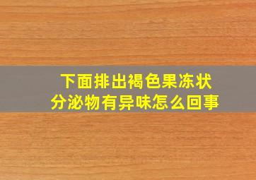 下面排出褐色果冻状分泌物有异味怎么回事