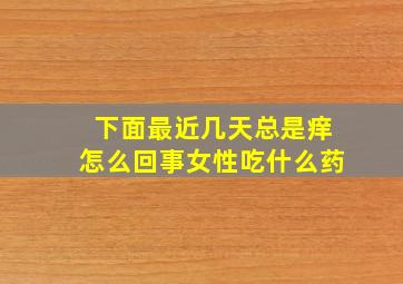 下面最近几天总是痒怎么回事女性吃什么药