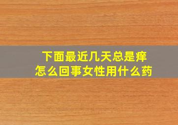 下面最近几天总是痒怎么回事女性用什么药