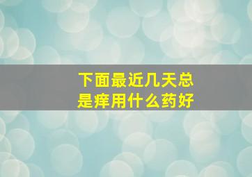 下面最近几天总是痒用什么药好