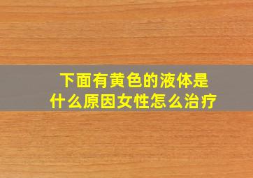 下面有黄色的液体是什么原因女性怎么治疗