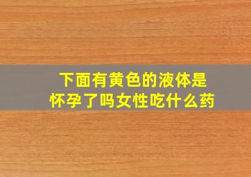 下面有黄色的液体是怀孕了吗女性吃什么药