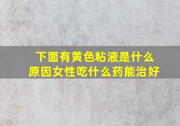 下面有黄色粘液是什么原因女性吃什么药能治好