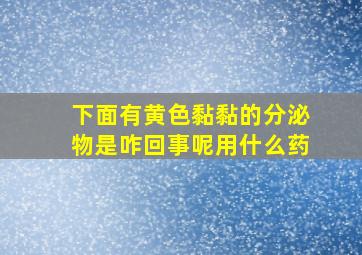 下面有黄色黏黏的分泌物是咋回事呢用什么药