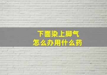 下面染上脚气怎么办用什么药