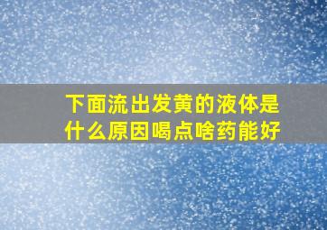 下面流出发黄的液体是什么原因喝点啥药能好