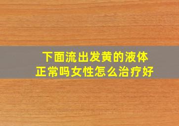 下面流出发黄的液体正常吗女性怎么治疗好