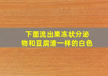 下面流出果冻状分泌物和豆腐渣一样的白色