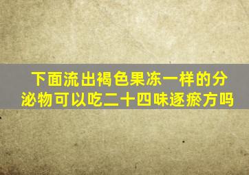 下面流出褐色果冻一样的分泌物可以吃二十四味逐瘀方吗