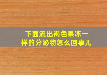 下面流出褐色果冻一样的分泌物怎么回事儿