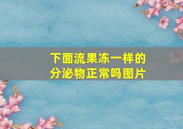 下面流果冻一样的分泌物正常吗图片