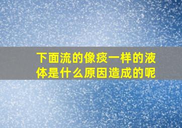 下面流的像痰一样的液体是什么原因造成的呢