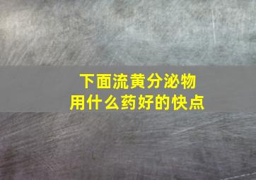 下面流黄分泌物用什么药好的快点