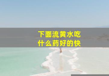 下面流黄水吃什么药好的快