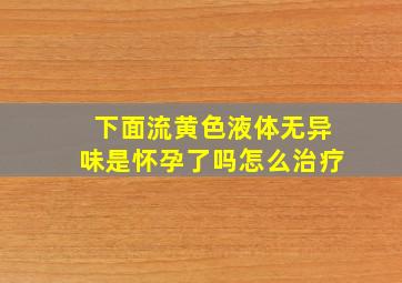 下面流黄色液体无异味是怀孕了吗怎么治疗