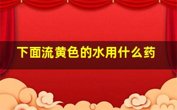 下面流黄色的水用什么药