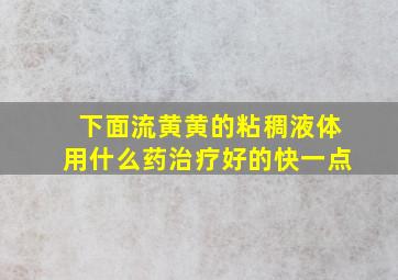 下面流黄黄的粘稠液体用什么药治疗好的快一点