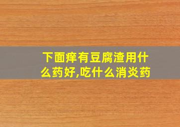 下面痒有豆腐渣用什么药好,吃什么消炎药