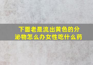 下面老是流出黄色的分泌物怎么办女性吃什么药