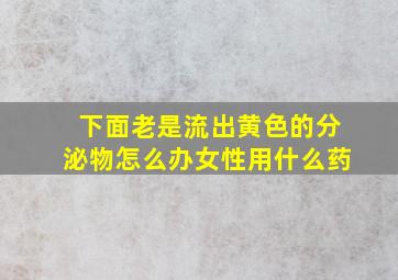 下面老是流出黄色的分泌物怎么办女性用什么药