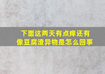 下面这两天有点痒还有像豆腐渣异物是怎么回事