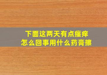 下面这两天有点瘙痒怎么回事用什么药膏擦