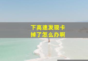 下高速发现卡掉了怎么办啊