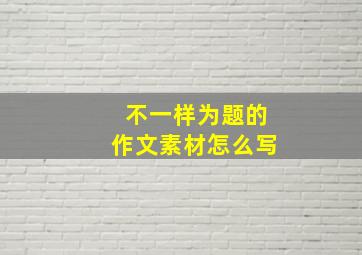 不一样为题的作文素材怎么写