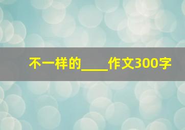 不一样的____作文300字