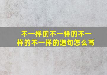 不一样的不一样的不一样的不一样的造句怎么写