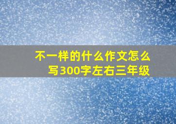 不一样的什么作文怎么写300字左右三年级