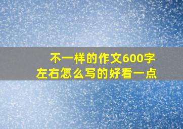 不一样的作文600字左右怎么写的好看一点