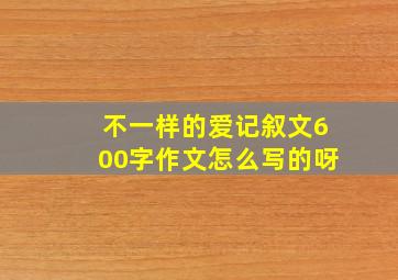 不一样的爱记叙文600字作文怎么写的呀