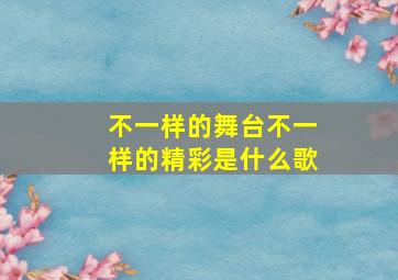 不一样的舞台不一样的精彩是什么歌