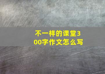 不一样的课堂300字作文怎么写