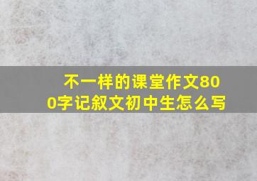 不一样的课堂作文800字记叙文初中生怎么写