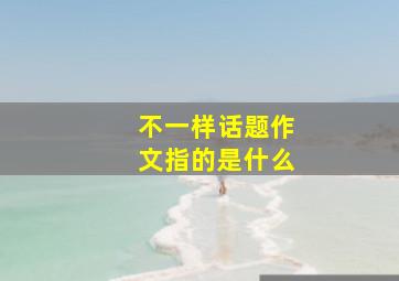 不一样话题作文指的是什么