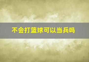 不会打篮球可以当兵吗