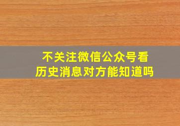 不关注微信公众号看历史消息对方能知道吗